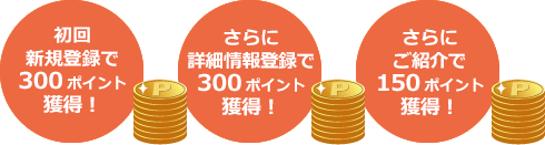 初回新規登録で300ポイント獲得！ さらに詳細情報登録で300ポイント獲得！ さらにご紹介で150ポイント獲得！